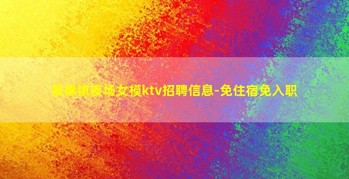 景德镇夜场女模ktv招聘信息-免住宿免入职